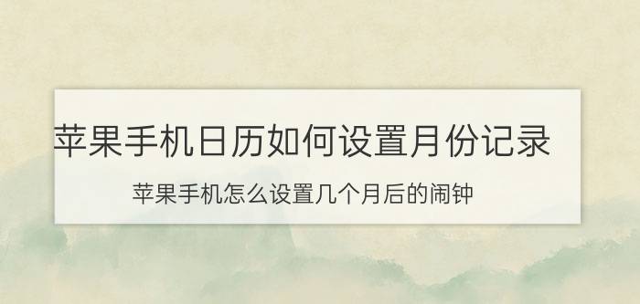 苹果手机日历如何设置月份记录 苹果手机怎么设置几个月后的闹钟？